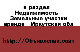  в раздел : Недвижимость » Земельные участки аренда . Иркутская обл.